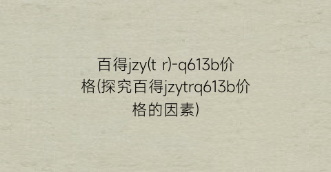 “百得jzy(t r)-q613b价格(探究百得jzytrq613b价格的因素)